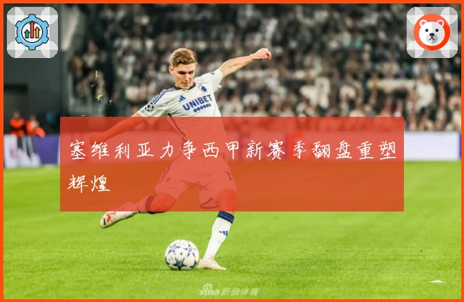 塞维利亚力争西甲新赛季翻盘重塑辉煌