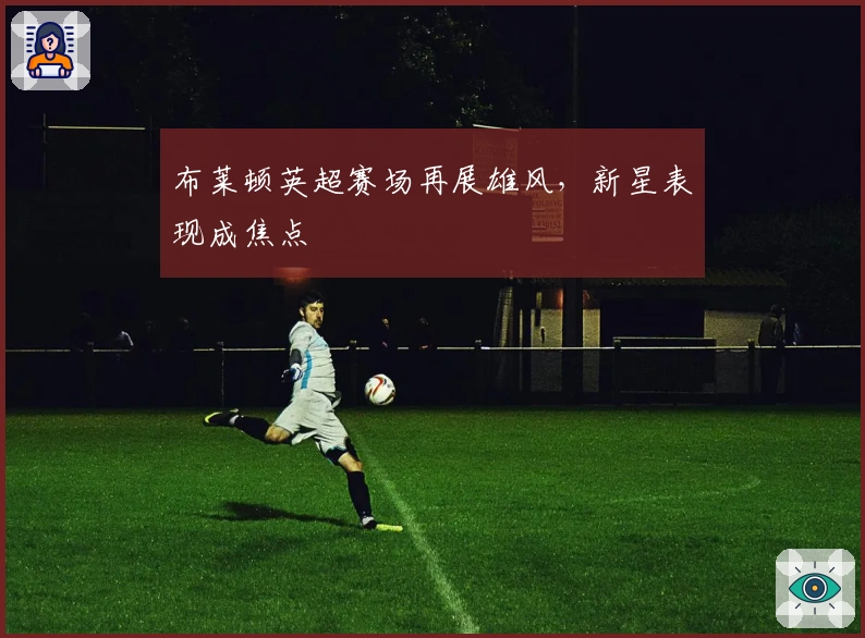 布莱顿英超赛场再展雄风，新星表现成焦点