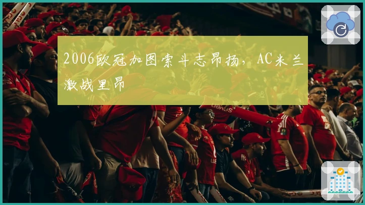 2006欧冠加图索斗志昂扬，AC米兰激战里昂