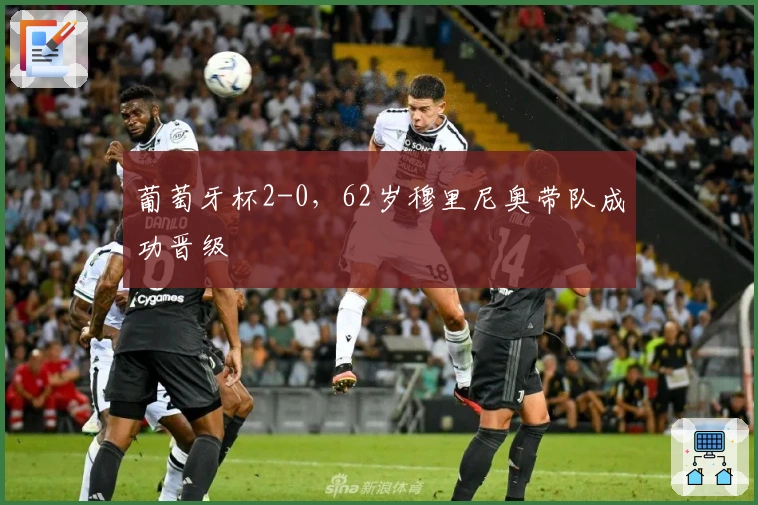 葡萄牙杯2-0，62岁穆里尼奥带队成功晋级