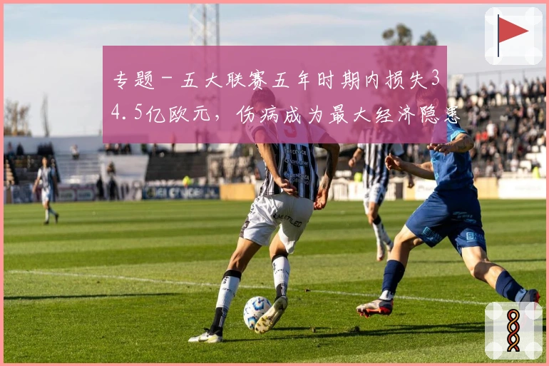 专题 - 五大联赛五年时期内损失34.5亿欧元，伤病成为最大经济隐患