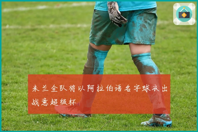米兰全队将以阿拉伯语名字球衣出战意超级杯