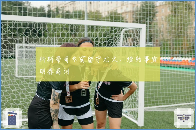 科斯蒂奇冬窗留守尤文，续约事宜明春商讨