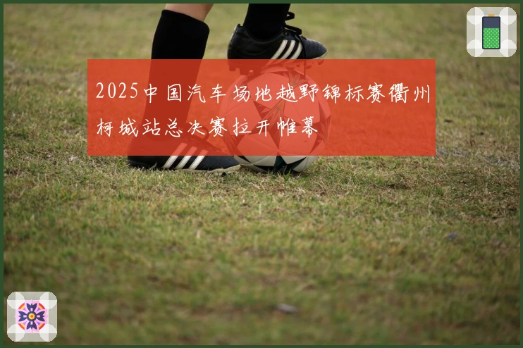 2025中国汽车场地越野锦标赛衢州柯城站总决赛拉开帷幕