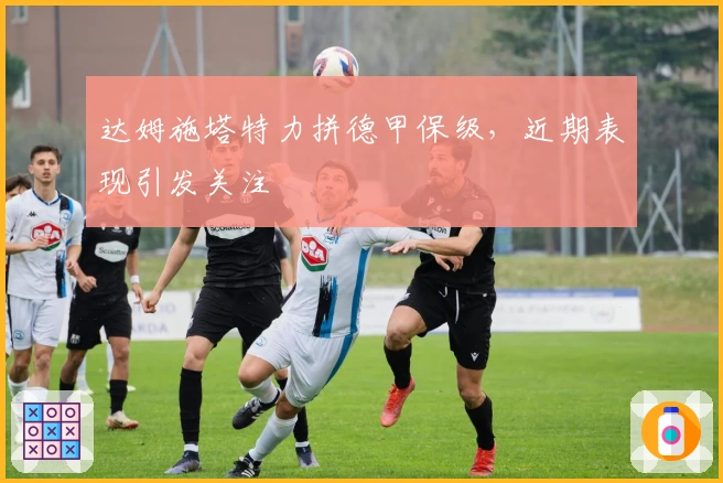 达姆施塔特力拼德甲保级，近期表现引发关注
