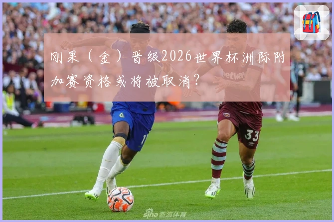 刚果（金）晋级2026世界杯洲际附加赛资格或将被取消？