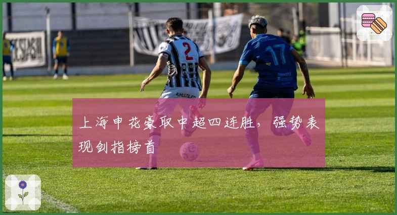 上海申花豪取中超四连胜，强势表现剑指榜首