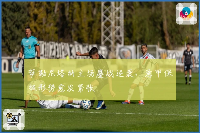 萨勒尼塔纳主场鏖战逆袭，意甲保级形势愈发紧张