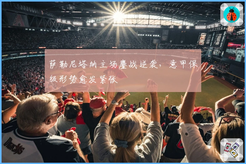 萨勒尼塔纳主场鏖战逆袭，意甲保级形势愈发紧张