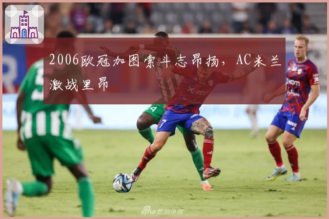 2006欧冠加图索斗志昂扬，AC米兰激战里昂