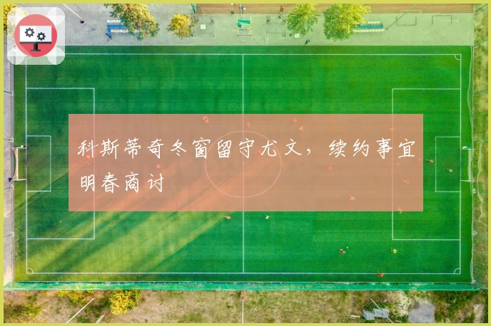 科斯蒂奇冬窗留守尤文，续约事宜明春商讨