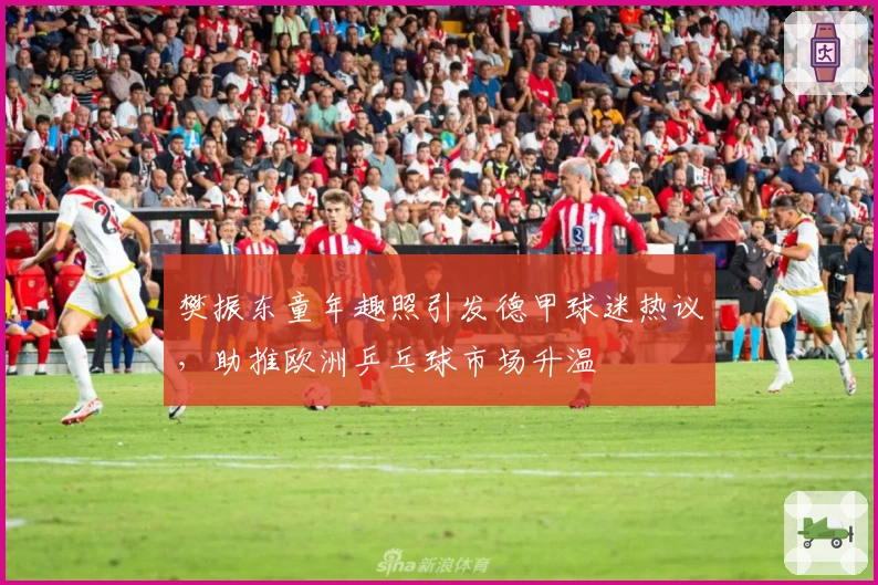 樊振东童年趣照引发德甲球迷热议，助推欧洲乒乓球市场升温