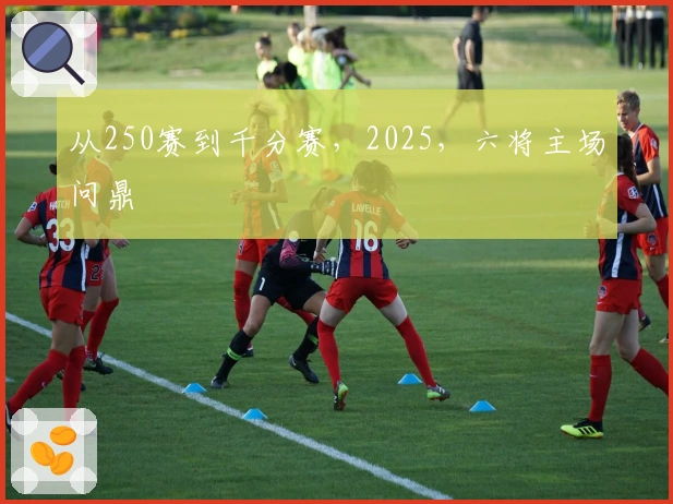 从250赛到千分赛，2025，六将主场问鼎