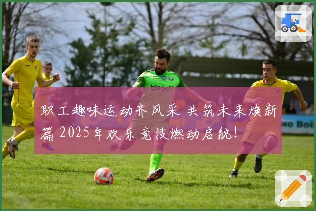 职工趣味运动齐风采 共筑未来焕新篇 2025年欢乐竞技燃动启航！